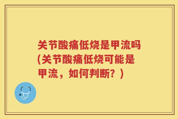 关节酸痛低烧是甲流吗(关节酸痛低烧可能是甲流,如何判断?) 关节酸痛低烧是甲流吗(关节酸痛低烧可能是甲流,如何判断?)