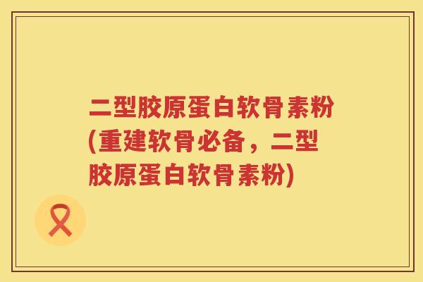 二型胶原蛋白软骨素粉(重建软骨必备，二型胶原蛋白软骨素粉)