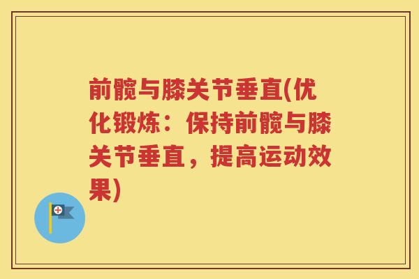 前髋与膝关节垂直(优化锻炼:保持前髋与膝关节垂直,提高运动效果) 前髋与膝关节垂直(优化锻炼:保持前髋与膝关节垂直,提高运动效果)