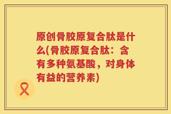 原创骨胶原复合肽是什么(骨胶原复合肽:含有多种氨基酸,对身体有益的营养素) 原创骨胶原复合肽是什么(骨胶原复合肽:含有多种氨基酸,对身体有益的营养素)