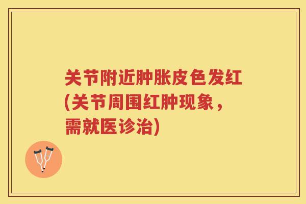 关节附近皮色发红(关节周围红肿现象,需就医诊) 关节附近皮色发红(关节周围红肿现象,需就医诊)