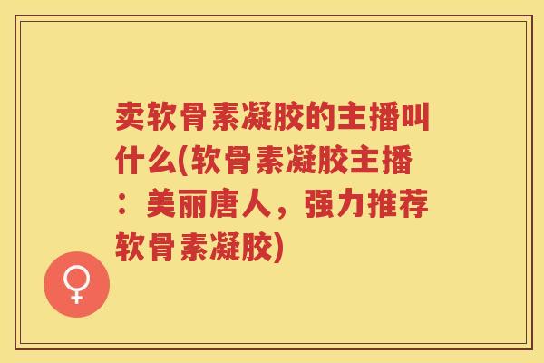 卖软骨素凝胶的主播叫什么(软骨素凝胶主播:美丽唐人,强力推荐软骨素凝胶) 卖软骨素凝胶的主播叫什么(软骨素凝胶主播:美丽唐人,强力推荐软骨素凝胶)