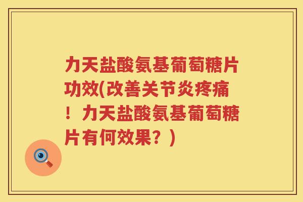 力天盐酸氨基葡萄糖片功效(改善！力天盐酸氨基葡萄糖片有何效果？)
