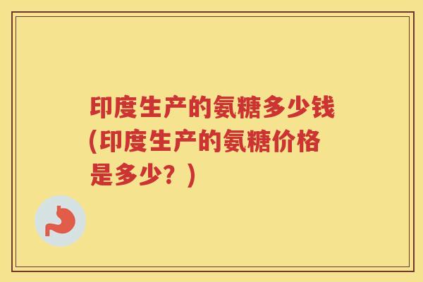 印度生产的氨糖多少钱(印度生产的氨糖价格是多少？)