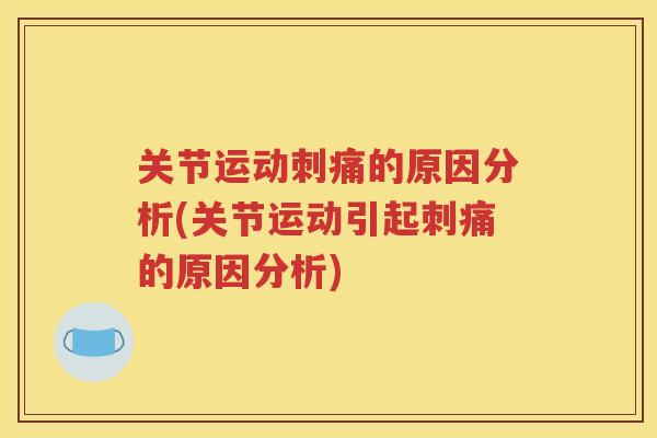 关节运动刺痛的原因分析(关节运动引起刺痛的原因分析) 关节运动刺痛的原因分析(关节运动引起刺痛的原因分析)