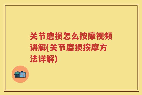 关节磨损怎么按摩视频讲解(关节磨损按摩方法详解) 关节磨损怎么按摩视频讲解(关节磨损按摩方法详解)