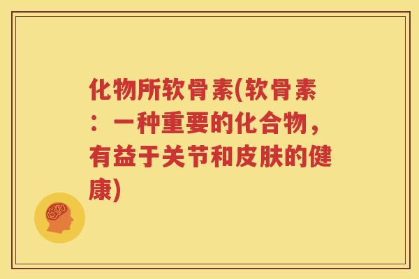 化物所软骨素(软骨素:一种重要的化合物,有益于关节和的健康) 化物所软骨素(软骨素:一种重要的化合物,有益于关节和的健康)