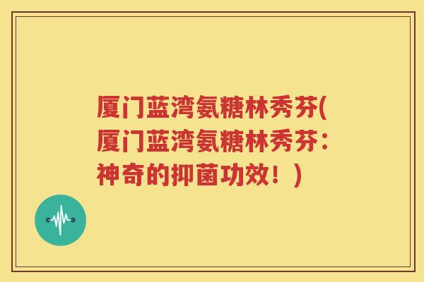厦门蓝湾氨糖林秀芬(厦门蓝湾氨糖林秀芬：神奇的抑菌功效！)