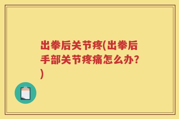 出拳后关节疼(出拳后手部关节怎么办？)