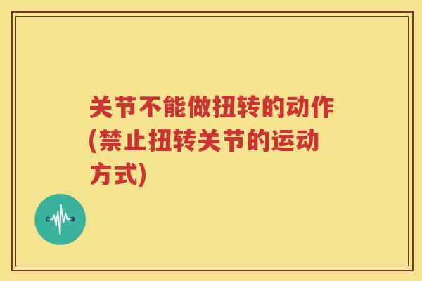 关节不能做扭转的动作(禁止扭转关节的运动方式) 关节不能做扭转的动作(禁止扭转关节的运动方式)