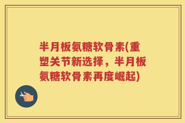 氨糖软骨素(重塑关节新选择,氨糖软骨素再度崛起) 氨糖软骨素(重塑关节新选择,氨糖软骨素再度崛起)