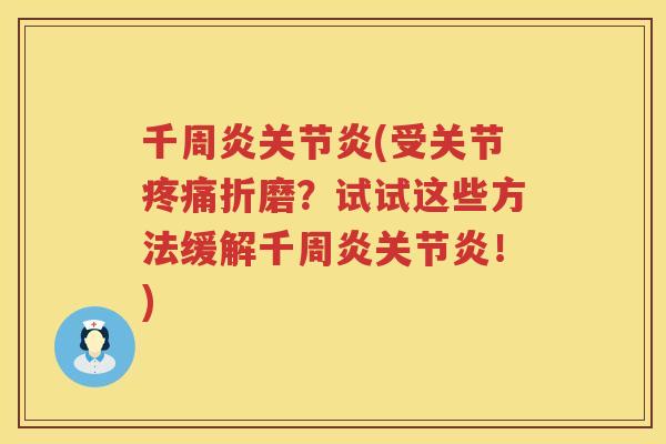 千周炎(受关节折磨?试试这些方法缓解千周炎!) 千周炎(受关节折磨?试试这些方法缓解千周炎!)
