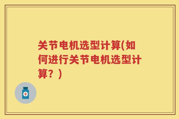 关节电机选型计算(如何进行关节电机选型计算?) 关节电机选型计算(如何进行关节电机选型计算?)