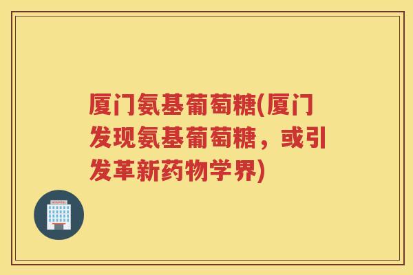 厦门氨基葡萄糖(厦门发现氨基葡萄糖,或引发革新学界) 厦门氨基葡萄糖(厦门发现氨基葡萄糖,或引发革新学界)