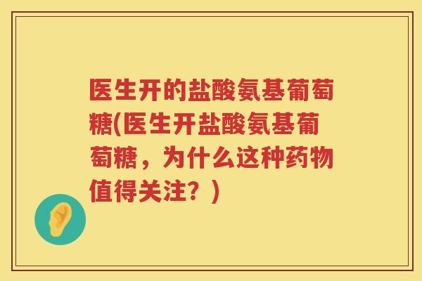 医生开的盐酸氨基葡萄糖(医生开盐酸氨基葡萄糖，为什么这种值得关注？)