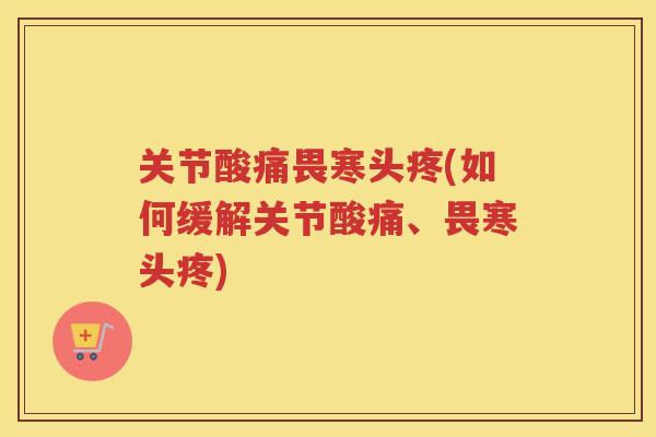 关节酸痛畏寒头疼(如何缓解关节酸痛、畏寒头疼) 关节酸痛畏寒头疼(如何缓解关节酸痛、畏寒头疼)