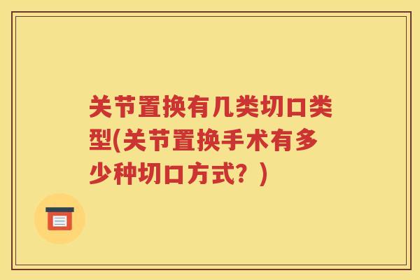 关节置换有几类切口类型(关节置换手术有多少种切口方式?) 关节置换有几类切口类型(关节置换手术有多少种切口方式?)