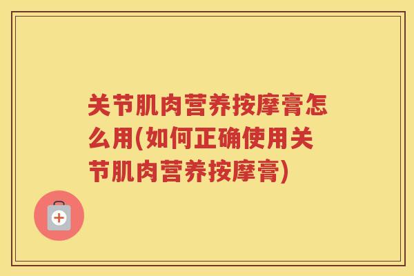 关节肌肉营养按摩膏怎么用(如何正确使用关节肌肉营养按摩膏)