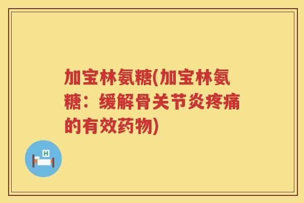 加宝林氨糖(加宝林氨糖:缓解骨的有效) 加宝林氨糖(加宝林氨糖:缓解骨的有效)