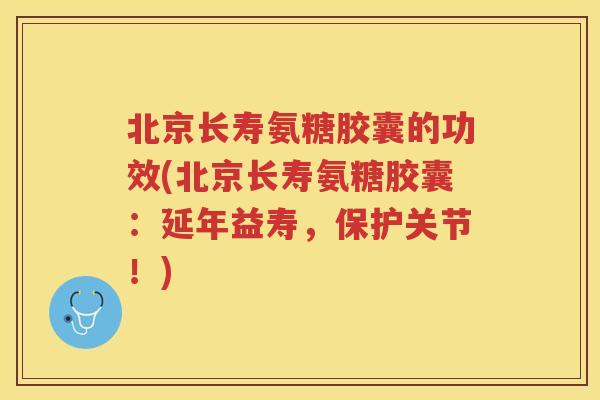 北京长寿氨糖胶囊的功效(北京长寿氨糖胶囊:延年益寿,保护关节!) 北京长寿氨糖胶囊的功效(北京长寿氨糖胶囊:延年益寿,保护关节!)