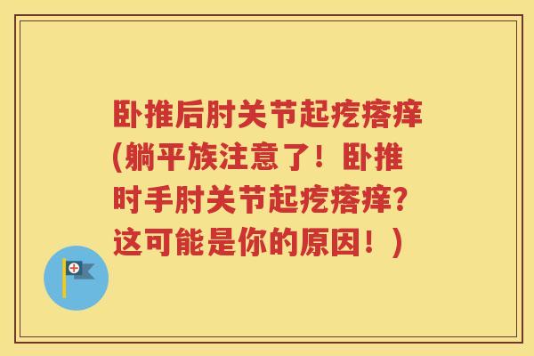 卧推后肘关节起疙瘩痒(躺平族注意了!卧推时手肘关节起疙瘩痒?这可能是你的原因!) 卧推后肘关节起疙瘩痒(躺平族注意了!卧推时手肘关节起疙瘩痒?这可能是你的原因!)