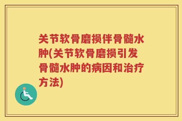 关节软骨磨损伴骨髓水肿(关节软骨磨损引发骨髓水肿的因和方法) 关节软骨磨损伴骨髓水肿(关节软骨磨损引发骨髓水肿的因和方法)