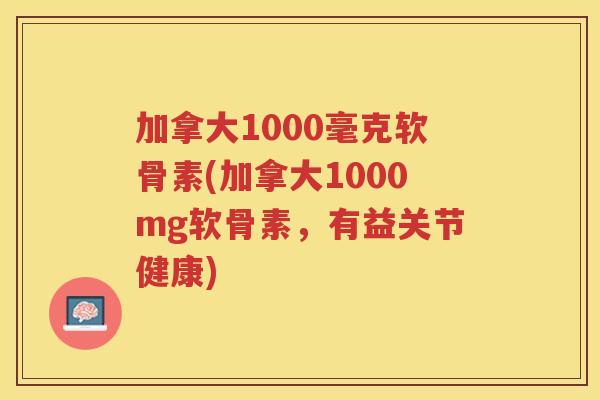加拿大1000毫克软骨素(加拿大1000mg软骨素,有益关节健康) 加拿大1000毫克软骨素(加拿大1000mg软骨素,有益关节健康)