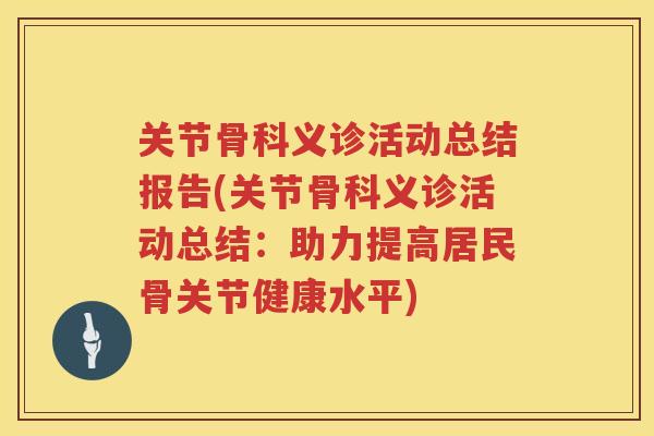 关节骨科义诊活动总结报告(关节骨科义诊活动总结：助力提高居民骨关节健康水平)