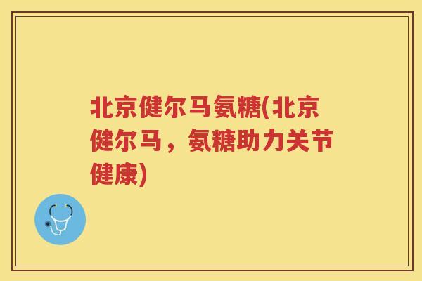 北京健尔马氨糖(北京健尔马,氨糖助力关节健康) 北京健尔马氨糖(北京健尔马,氨糖助力关节健康)