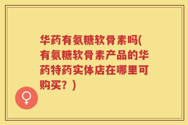 华药有氨糖软骨素吗(有氨糖软骨素产品的华药特药实体店在哪里可购买?) 华药有氨糖软骨素吗(有氨糖软骨素产品的华药特药实体店在哪里可购买?)