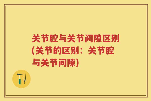 关节腔与关节间隙区别(关节的区别:关节腔与关节间隙) 关节腔与关节间隙区别(关节的区别:关节腔与关节间隙)