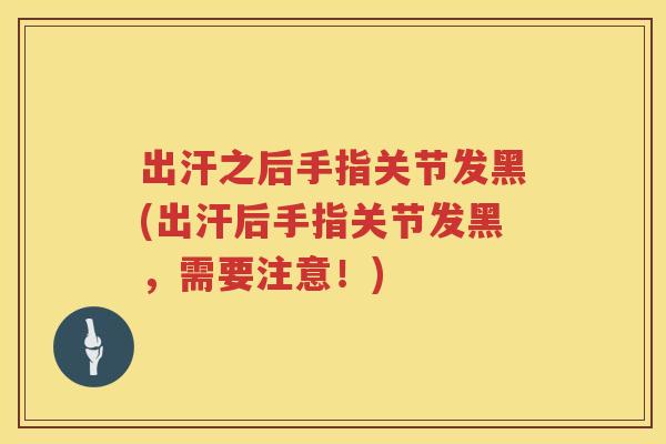 出汗之后手指关节发黑(出汗后手指关节发黑,需要注意!) 出汗之后手指关节发黑(出汗后手指关节发黑,需要注意!)