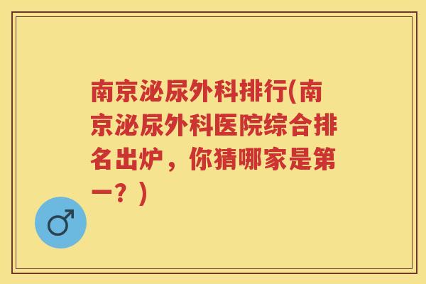 南京泌尿外科排行(南京泌尿外科医院综合排名出炉,你猜哪家是第一?) 南京泌尿外科排行(南京泌尿外科医院综合排名出炉,你猜哪家是第一?)