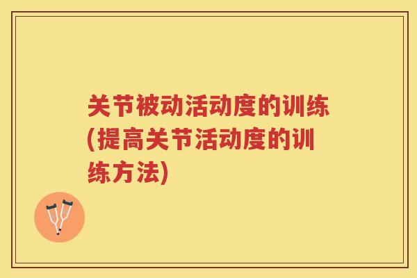 关节被动活动度的训练(提高关节活动度的训练方法) 关节被动活动度的训练(提高关节活动度的训练方法)