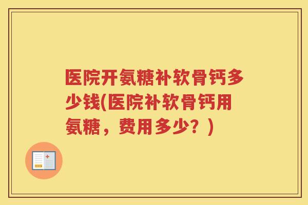 医院开氨糖补软骨钙多少钱(医院补软骨钙用氨糖,费用多少?) 医院开氨糖补软骨钙多少钱(医院补软骨钙用氨糖,费用多少?)