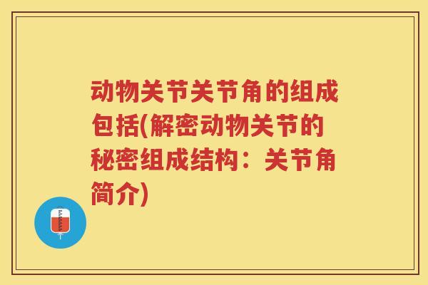 动物关节关节角的组成包括(解密动物关节的秘密组成结构：关节角简介)