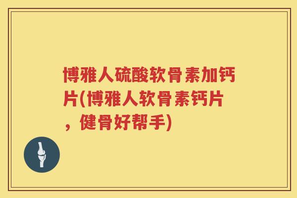 博雅人硫酸软骨素加钙片(博雅人软骨素钙片,健骨好帮手) 博雅人硫酸软骨素加钙片(博雅人软骨素钙片,健骨好帮手)