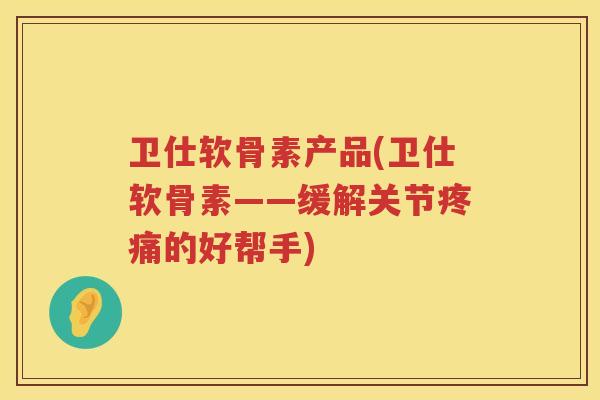 卫仕软骨素产品(卫仕软骨素——缓解关节的好帮手) 卫仕软骨素产品(卫仕软骨素——缓解关节的好帮手)