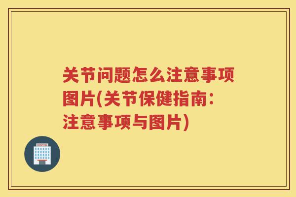 关节问题怎么注意事项图片(关节保健指南:注意事项与图片) 关节问题怎么注意事项图片(关节保健指南:注意事项与图片)