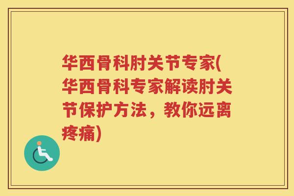 华西骨科肘关节专家(华西骨科专家解读肘关节保护方法，教你远离)