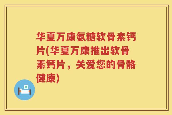 华夏万康氨糖软骨素钙片(华夏万康推出软骨素钙片,关爱您的骨骼健康) 华夏万康氨糖软骨素钙片(华夏万康推出软骨素钙片,关爱您的骨骼健康)