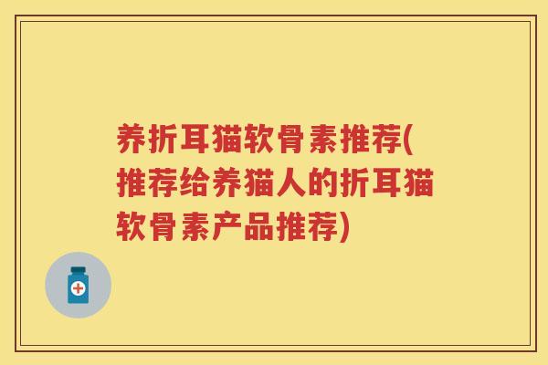 养折耳猫软骨素推荐(推荐给养猫人的折耳猫软骨素产品推荐)
