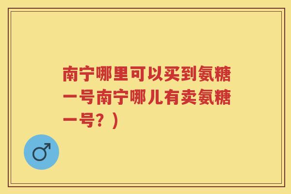 南宁哪里可以买到氨糖一号南宁哪儿有卖氨糖一号?) 南宁哪里可以买到氨糖一号南宁哪儿有卖氨糖一号?)