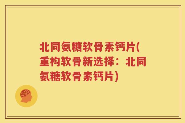 北同氨糖软骨素钙片(重构软骨新选择:北同氨糖软骨素钙片) 北同氨糖软骨素钙片(重构软骨新选择:北同氨糖软骨素钙片)