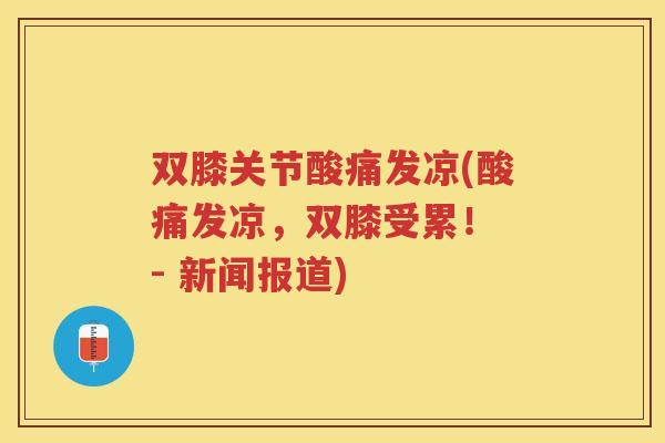 双膝关节酸痛发凉(酸痛发凉,双膝受累! - 新闻报道) 双膝关节酸痛发凉(酸痛发凉,双膝受累! - 新闻报道)