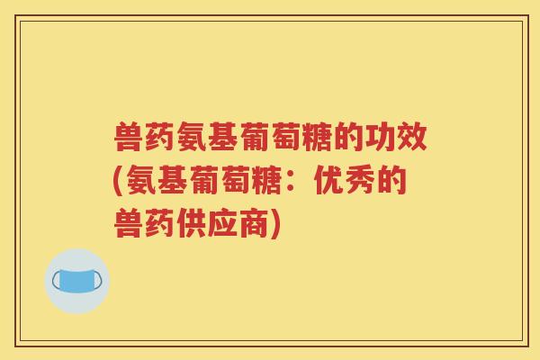 兽药氨基葡萄糖的功效(氨基葡萄糖:优秀的兽药供应商) 兽药氨基葡萄糖的功效(氨基葡萄糖:优秀的兽药供应商)