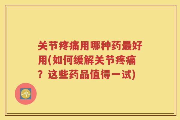 关节用哪种药好用(如何缓解关节？这些药品值得一试)