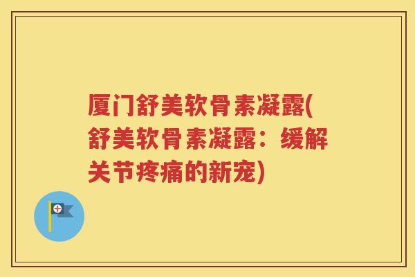 厦门舒美软骨素凝露(舒美软骨素凝露：缓解关节的新宠)