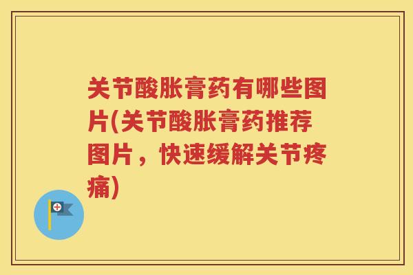 关节酸胀膏药有哪些图片(关节酸胀膏药推荐图片,快速缓解关节) 关节酸胀膏药有哪些图片(关节酸胀膏药推荐图片,快速缓解关节)