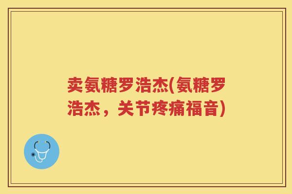 卖氨糖罗浩杰(氨糖罗浩杰，关节福音)